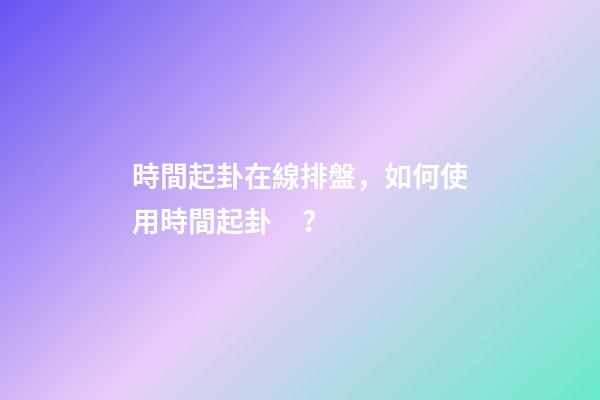 時間起卦在線排盤，如何使用時間起卦？